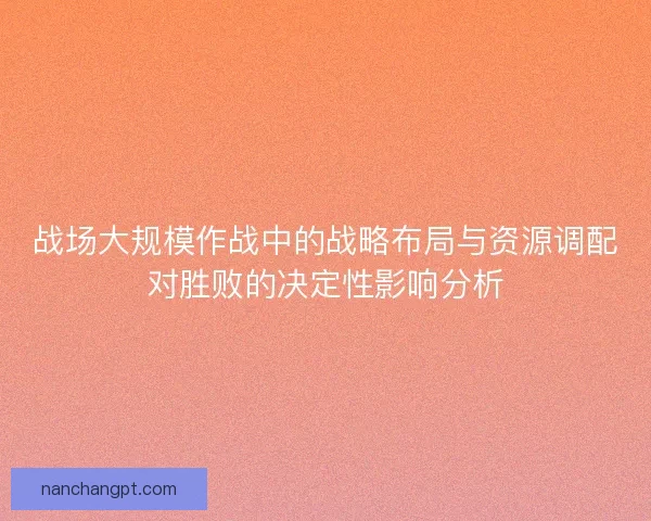 战场大规模作战中的战略布局与资源调配对胜败的决定性影响分析