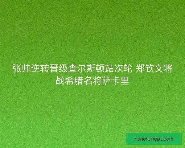 张帅逆转晋级查尔斯顿站次轮 郑钦文将战希腊名将萨卡里