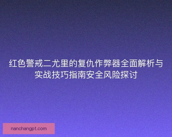 红色警戒二尤里的复仇作弊器全面解析与实战技巧指南安全风险探讨