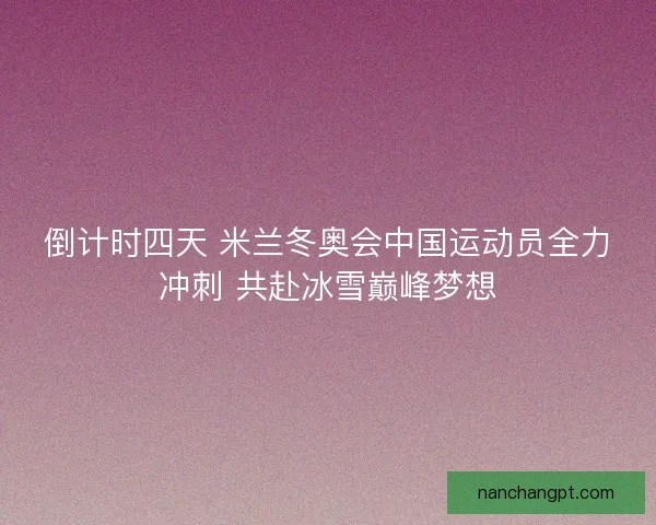倒计时四天 米兰冬奥会中国运动员全力冲刺 共赴冰雪巅峰梦想