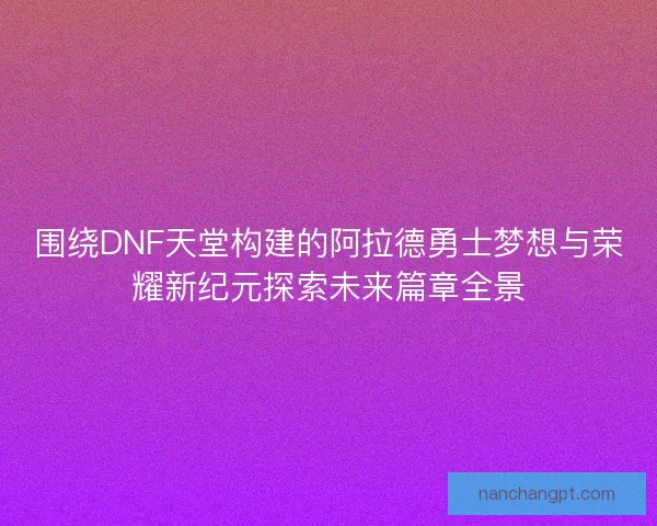 围绕DNF天堂构建的阿拉德勇士梦想与荣耀新纪元探索未来篇章全景