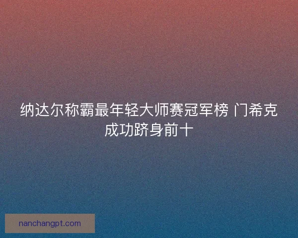 纳达尔称霸最年轻大师赛冠军榜 门希克成功跻身前十