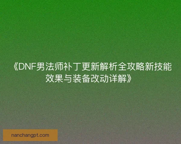 《DNF男法师补丁更新解析全攻略新技能效果与装备改动详解》