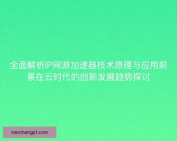 全面解析IP网游加速器技术原理与应用前景在云时代的创新发展趋势探讨